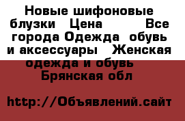 Новые шифоновые блузки › Цена ­ 450 - Все города Одежда, обувь и аксессуары » Женская одежда и обувь   . Брянская обл.